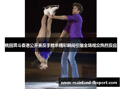 桃田贤斗香港公开赛反手劈杀精彩瞬间引爆全场观众热烈反应